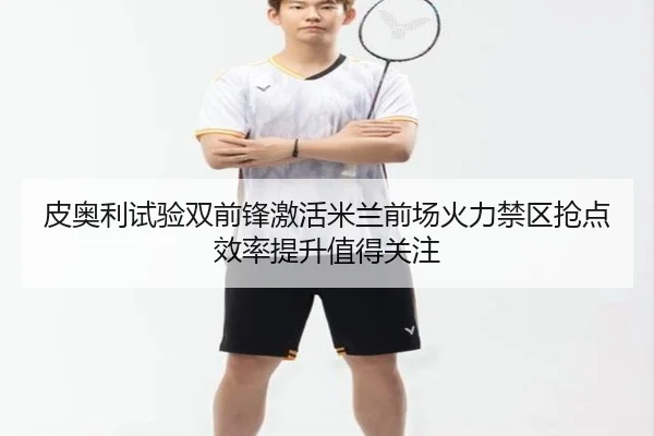 皮奥利试验双前锋激活米兰前场火力禁区抢点效率提升值得关注