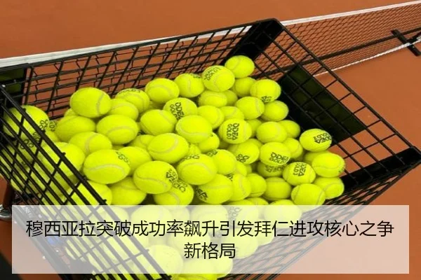 穆西亚拉突破成功率飙升引发拜仁进攻核心之争新格局