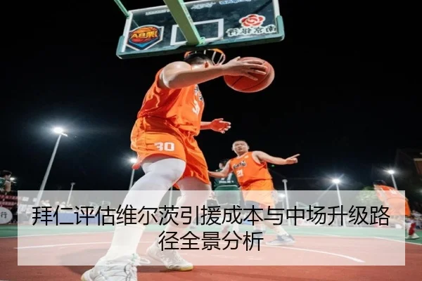 拜仁评估维尔茨引援成本与中场升级路径全景分析