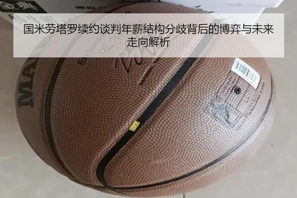 国米劳塔罗续约谈判年薪结构分歧背后的博弈与未来走向解析