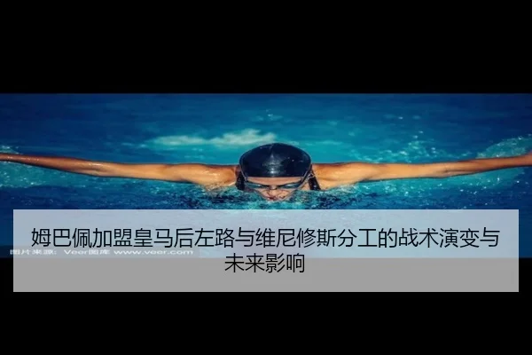 姆巴佩加盟皇马后左路与维尼修斯分工的战术演变与未来影响