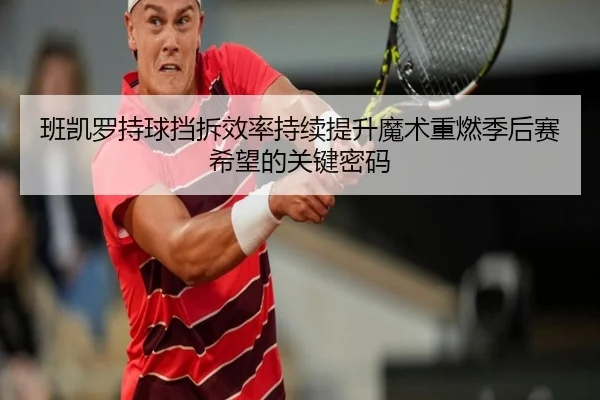 班凯罗持球挡拆效率持续提升魔术重燃季后赛希望的关键密码