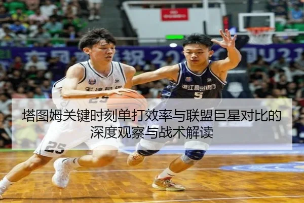 塔图姆关键时刻单打效率与联盟巨星对比的深度观察与战术解读
