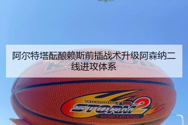 阿尔特塔酝酿赖斯前插战术升级阿森纳二线进攻体系