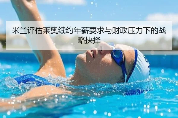 米兰评估莱奥续约年薪要求与财政压力下的战略抉择