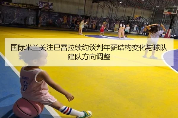 国际米兰关注巴雷拉续约谈判年薪结构变化与球队建队方向调整