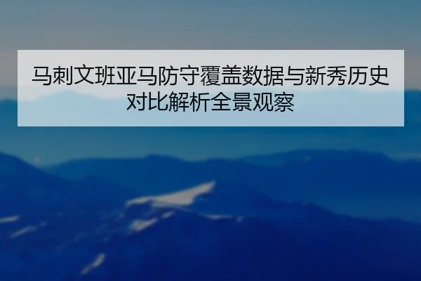 马刺文班亚马防守覆盖数据与新秀历史对比解析全景观察