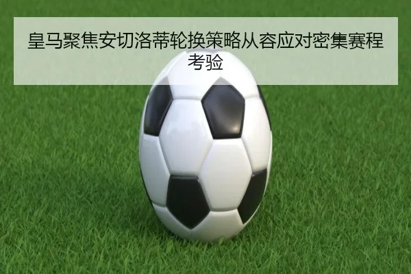 皇马聚焦安切洛蒂轮换策略从容应对密集赛程考验