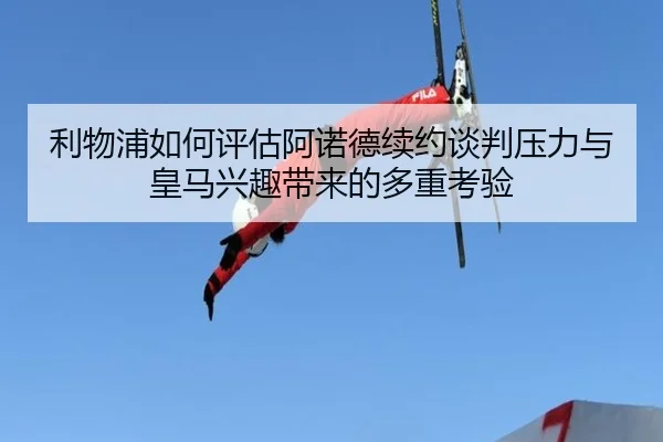 利物浦如何评估阿诺德续约谈判压力与皇马兴趣带来的多重考验