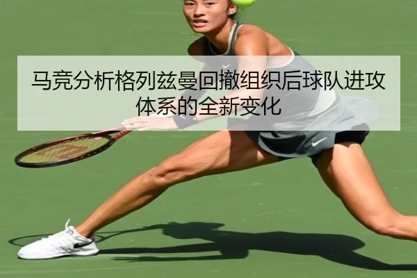 马竞分析格列兹曼回撤组织后球队进攻体系的全新变化