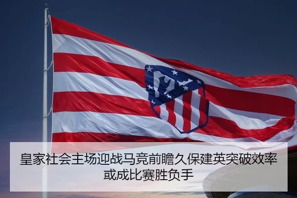 皇家社会主场迎战马竞前瞻久保建英突破效率或成比赛胜负手