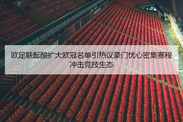 欧足联酝酿扩大欧冠名单引热议豪门忧心密集赛程冲击竞技生态