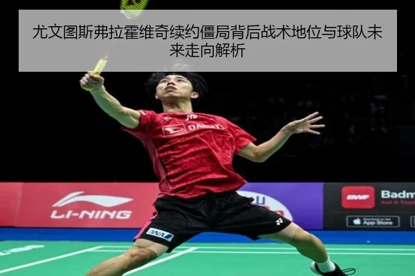 尤文图斯弗拉霍维奇续约僵局背后战术地位与球队未来走向解析