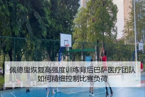 佩德里恢复高强度训练背后巴萨医疗团队如何精细控制比赛负荷